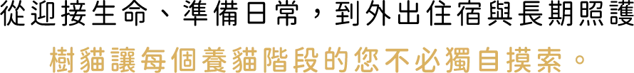 從迎接生命、準備日常，到外出住宿與長期照護，樹貓讓每個養貓階段的您不必獨自摸索